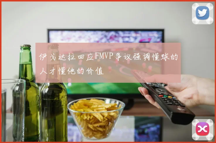 伊戈达拉回应FMVP争议强调懂球的人才懂他的价值