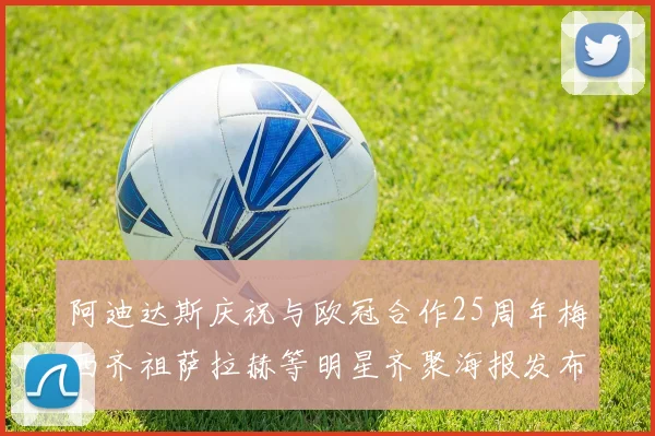 阿迪达斯庆祝与欧冠合作25周年梅西齐祖萨拉赫等明星齐聚海报发布
