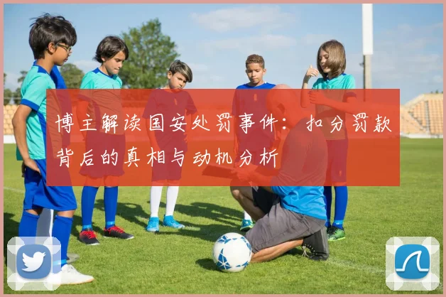 博主解读国安处罚事件：扣分罚款背后的真相与动机分析