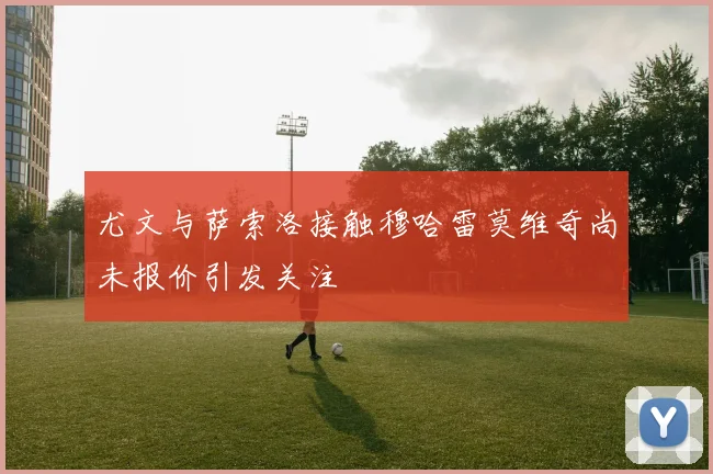 尤文与萨索洛接触穆哈雷莫维奇尚未报价引发关注
