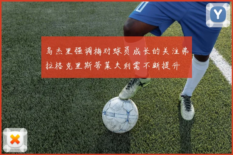 乌杰里强调梅对球员成长的关注弗拉格克里斯蒂莱夫利需不断提升
