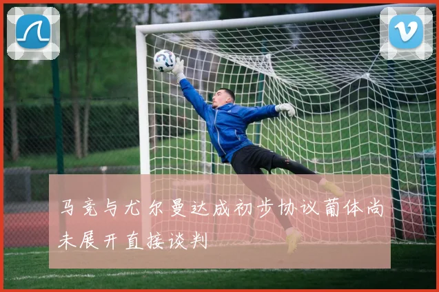 马竞与尤尔曼达成初步协议葡体尚未展开直接谈判