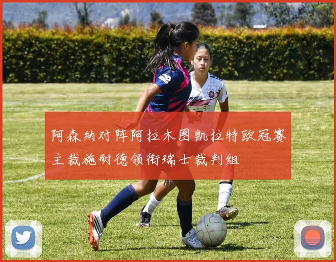 阿森纳对阵阿拉木图凯拉特欧冠赛主裁施耐德领衔瑞士裁判组