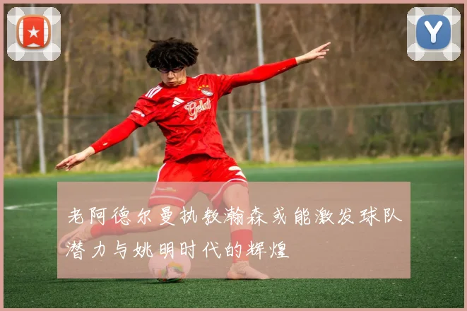 老阿德尔曼执教瀚森或能激发球队潜力与姚明时代的辉煌