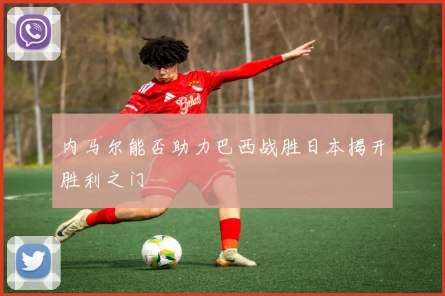 内马尔能否助力巴西战胜日本揭开胜利之门