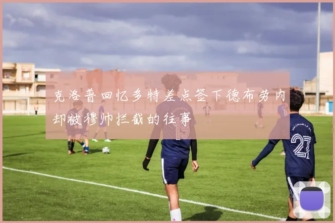 克洛普回忆多特差点签下德布劳内却被穆帅拦截的往事