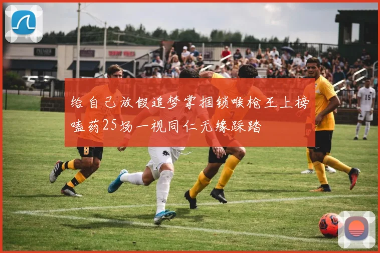 给自己放假追梦掌掴锁喉枪王上榜嗑药25场一视同仁无缘踩踏