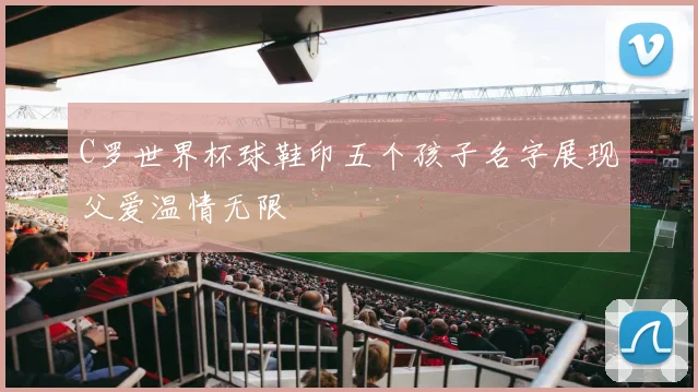 C罗世界杯球鞋印五个孩子名字展现父爱温情无限