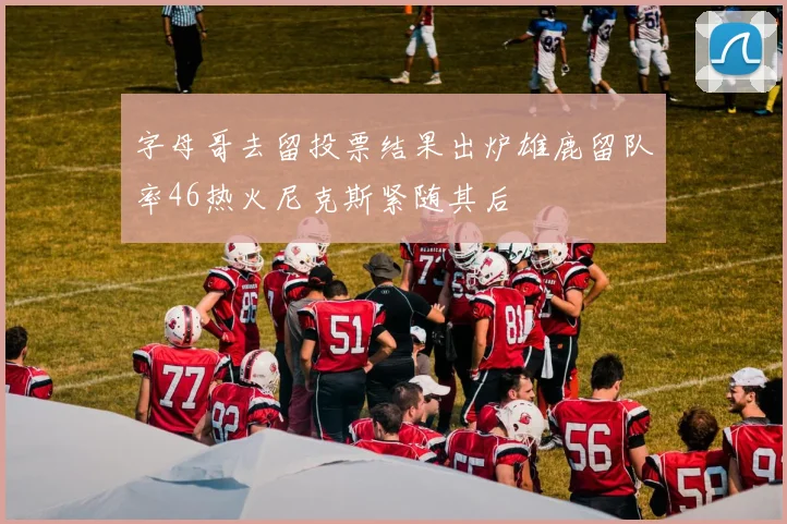 字母哥去留投票结果出炉雄鹿留队率46热火尼克斯紧随其后