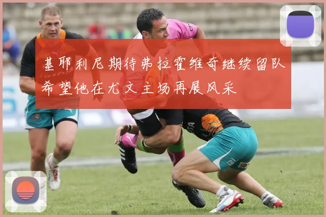 基耶利尼期待弗拉霍维奇继续留队希望他在尤文主场再展风采