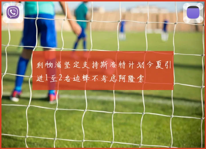 利物浦坚定支持斯洛特计划今夏引进1至2名边锋不考虑阿隆索