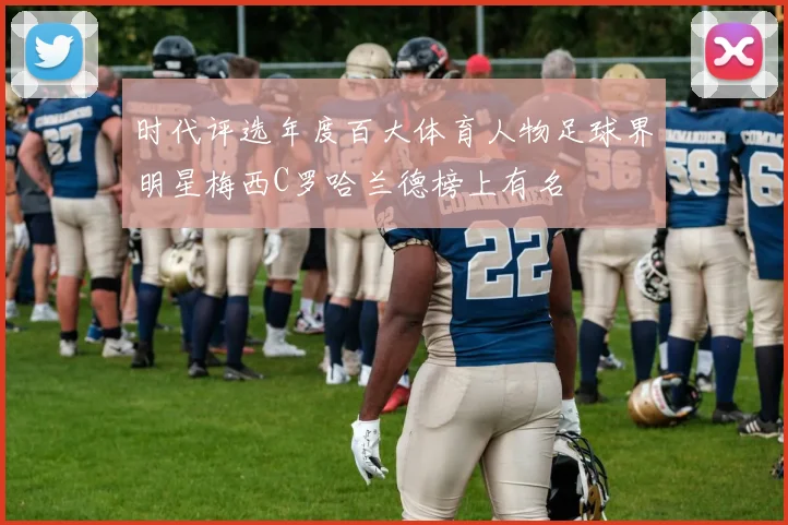 时代评选年度百大体育人物足球界明星梅西C罗哈兰德榜上有名