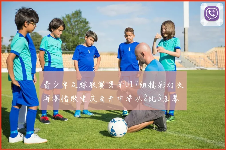 青少年足球联赛男子U17组精彩对决海港惜败重庆南开中学以2比3落幕