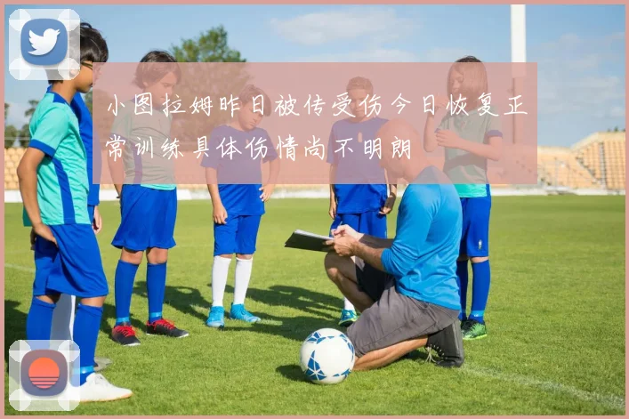 小图拉姆昨日被传受伤今日恢复正常训练具体伤情尚不明朗
