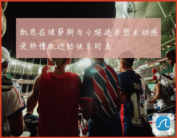 凯恩在堪萨斯与小球迷亲密互动感受热情欢迎的快乐时光