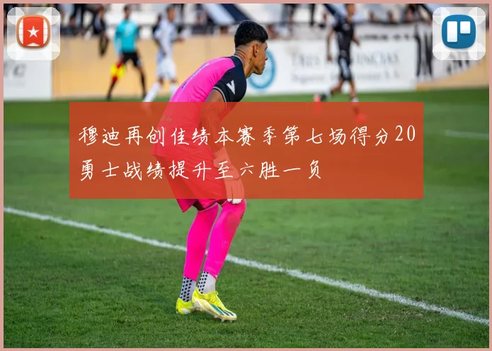 穆迪再创佳绩本赛季第七场得分20勇士战绩提升至六胜一负