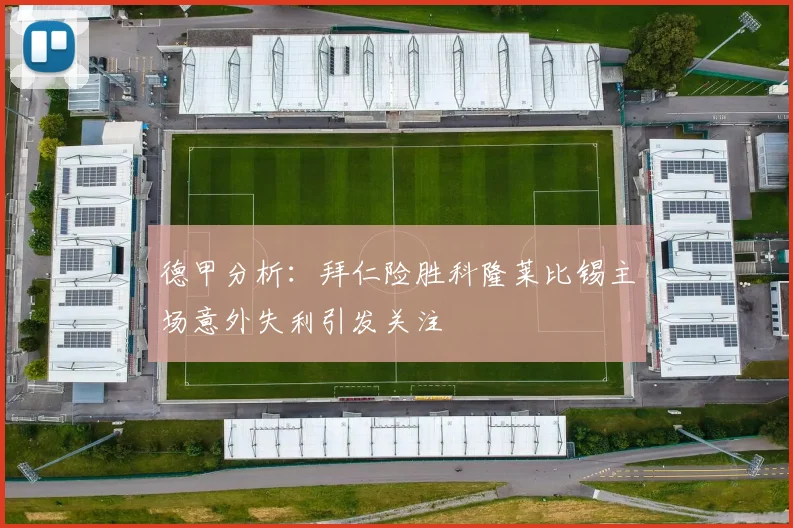 德甲分析：拜仁险胜科隆莱比锡主场意外失利引发关注