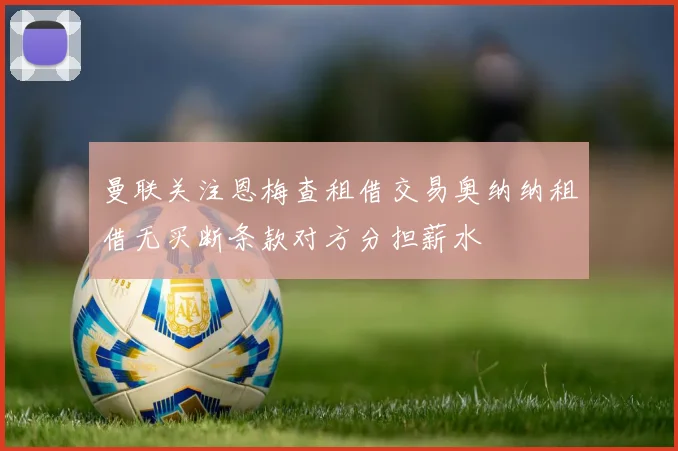 曼联关注恩梅查租借交易奥纳纳租借无买断条款对方分担薪水