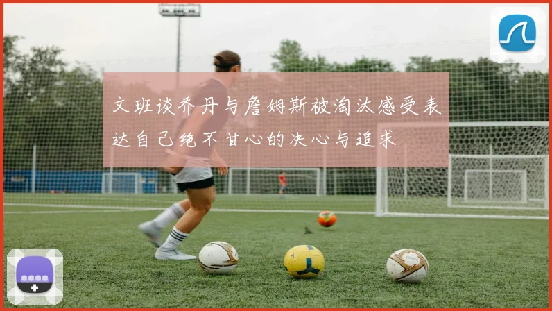 文班谈乔丹与詹姆斯被淘汰感受表达自己绝不甘心的决心与追求