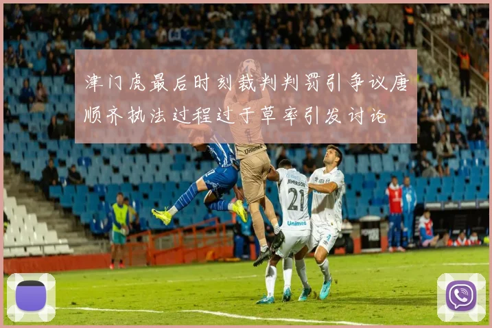 津门虎最后时刻裁判判罚引争议唐顺齐执法过程过于草率引发讨论