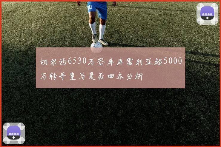 切尔西6530万签库库雷利亚超5000万转手皇马是否回本分析