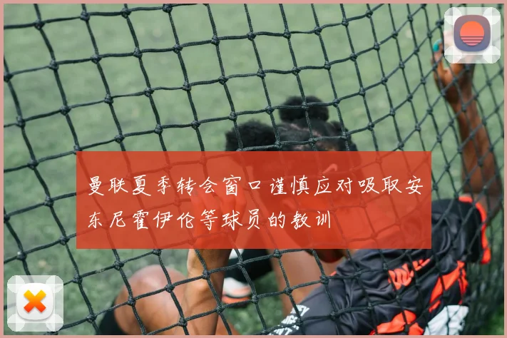 曼联夏季转会窗口谨慎应对吸取安东尼霍伊伦等球员的教训