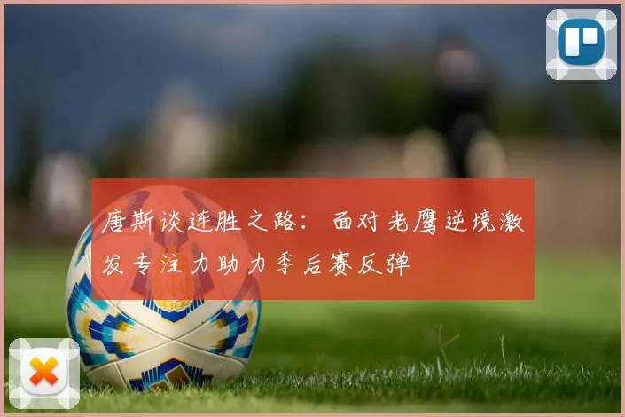 唐斯谈连胜之路：面对老鹰逆境激发专注力助力季后赛反弹