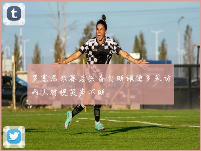 罗塞尼尔赛后兴奋打断佩德罗采访两人对视笑声不断